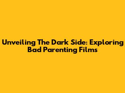 Unveiling The Dark Side: Exploring Bad Parenting Films