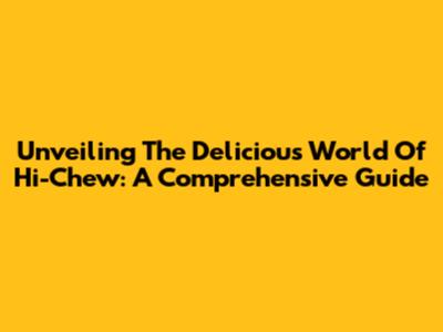 Unveiling The Delicious World Of Hi-Chew: A Comprehensive Guide