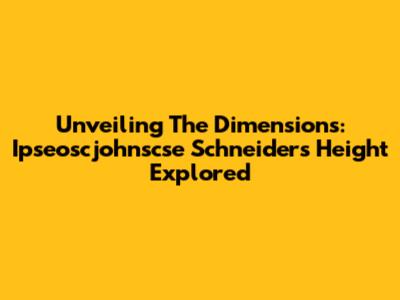 Unveiling The Dimensions: Ipseoscjohnscse Schneider's Height Explored