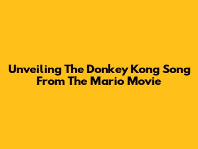 Unveiling The Donkey Kong Song From The Mario Movie