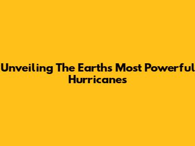 Unveiling The Earth's Most Powerful Hurricanes
