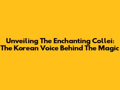 Unveiling The Enchanting Collei: The Korean Voice Behind The Magic