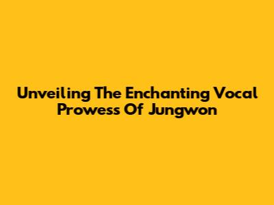 Unveiling The Enchanting Vocal Prowess Of Jungwon