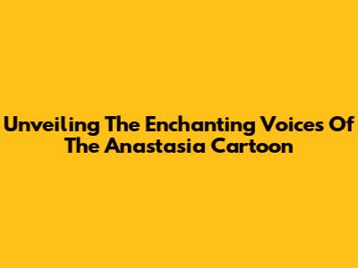 Unveiling The Enchanting Voices Of The Anastasia Cartoon