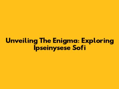 Unveiling The Enigma: Exploring Ipseinysese Sofi