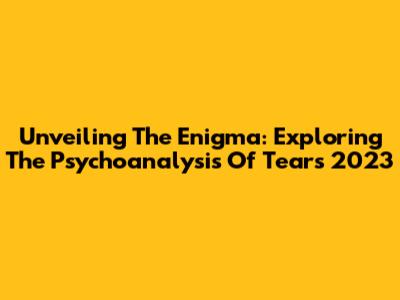 Unveiling The Enigma: Exploring The Psychoanalysis Of Tears 2023