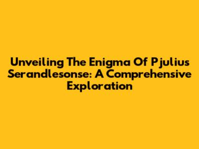 Unveiling The Enigma Of Pjulius Serandlesonse: A Comprehensive Exploration
