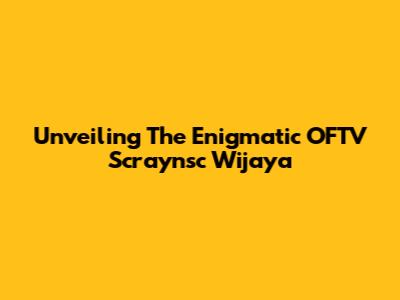 Unveiling The Enigmatic OFTV Scraynsc Wijaya