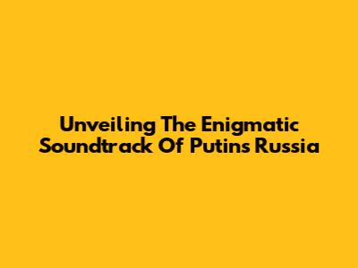 Unveiling The Enigmatic Soundtrack Of Putin's Russia
