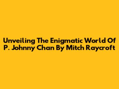 Unveiling The Enigmatic World Of 'P. Johnny Chan' By Mitch Raycroft