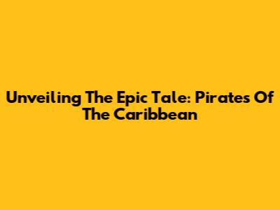 Unveiling The Epic Tale: Pirates Of The Caribbean