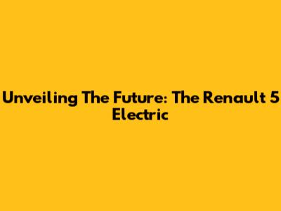 Unveiling The Future: The Renault 5 Electric