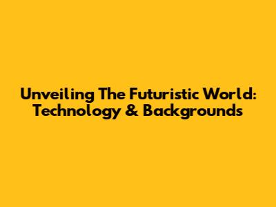 Unveiling The Futuristic World: Technology & Backgrounds