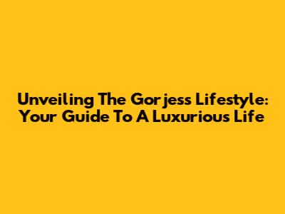 Unveiling The Gorjess Lifestyle: Your Guide To A Luxurious Life