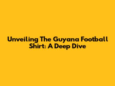 Unveiling The Guyana Football Shirt: A Deep Dive