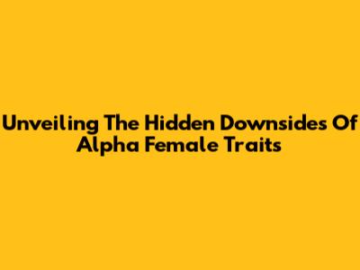 Unveiling The Hidden Downsides Of Alpha Female Traits