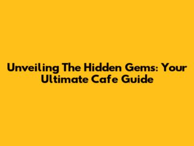 Unveiling The Hidden Gems: Your Ultimate Cafe Guide