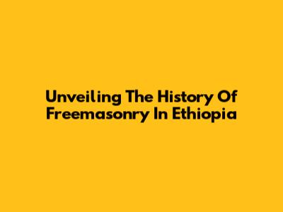 Unveiling The History Of Freemasonry In Ethiopia
