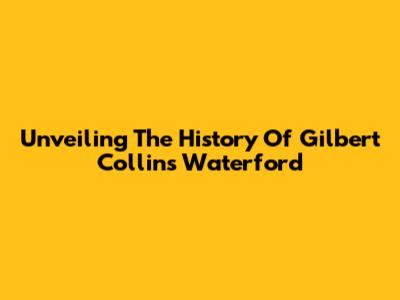 Unveiling The History Of Gilbert Collins Waterford