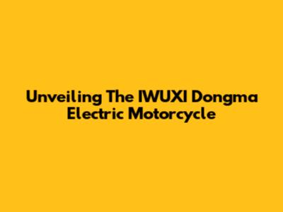 Unveiling The IWUXI Dongma Electric Motorcycle