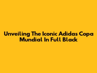 Unveiling The Iconic Adidas Copa Mundial In Full Black