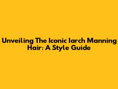 Unveiling The Iconic Iarch Manning Hair: A Style Guide