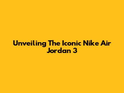 Unveiling The Iconic Nike Air Jordan 3