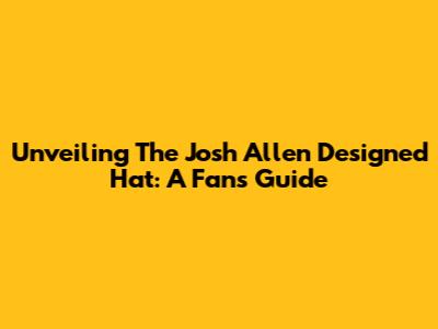 Unveiling The Josh Allen Designed Hat: A Fan's Guide