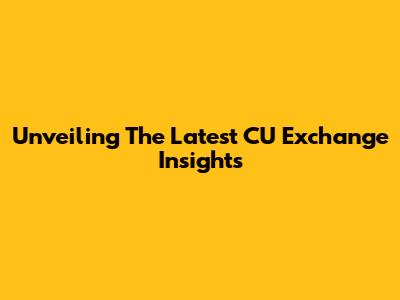 Unveiling The Latest CU Exchange Insights