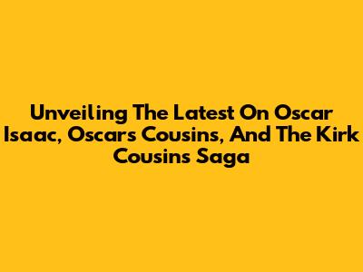 Unveiling The Latest On Oscar Isaac, Oscar's Cousins, And The Kirk Cousins Saga
