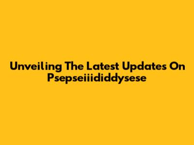 Unveiling The Latest Updates On Psepseiiididdysese