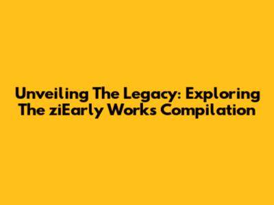 Unveiling The Legacy: Exploring The 'ziEarly Works Compilation'