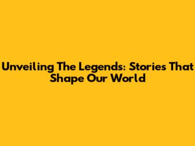 Unveiling The Legends: Stories That Shape Our World