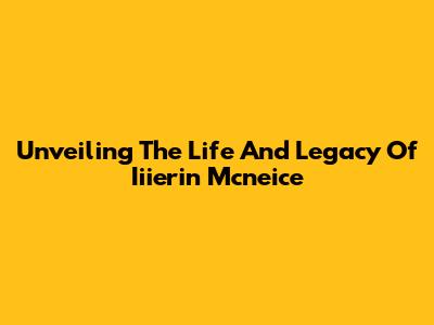 Unveiling The Life And Legacy Of Iiierin Mcneice