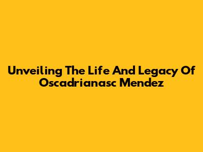 Unveiling The Life And Legacy Of Oscadrianasc Mendez