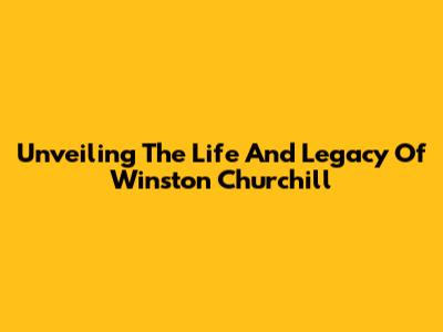 Unveiling The Life And Legacy Of Winston Churchill