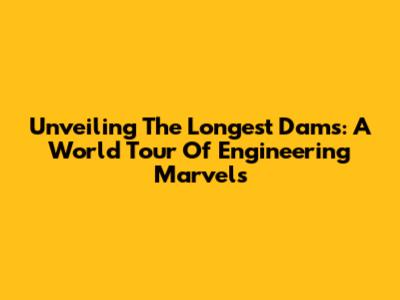 Unveiling The Longest Dams: A World Tour Of Engineering Marvels
