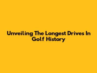 Unveiling The Longest Drives In Golf History