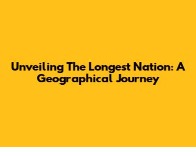 Unveiling The Longest Nation: A Geographical Journey