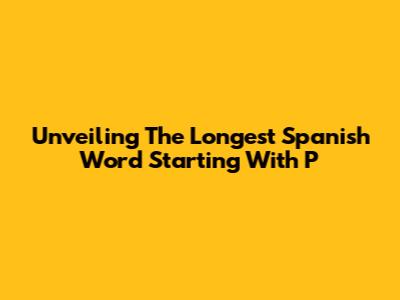 Unveiling The Longest Spanish Word Starting With 'P'
