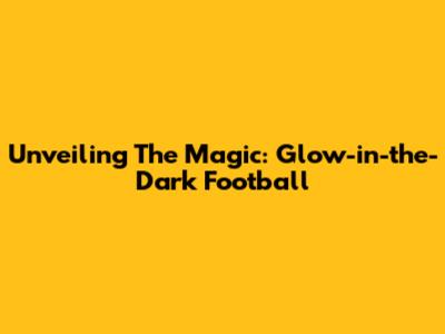 Unveiling The Magic: Glow-in-the-Dark Football