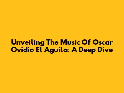 Unveiling The Music Of Oscar Ovidio 'El Aguila': A Deep Dive