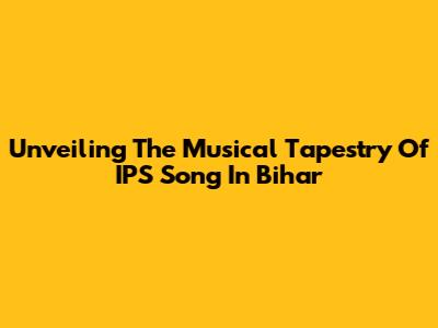 Unveiling The Musical Tapestry Of IPS Song In Bihar