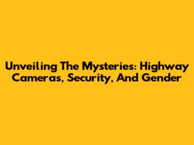 Unveiling The Mysteries: Highway Cameras, Security, And Gender