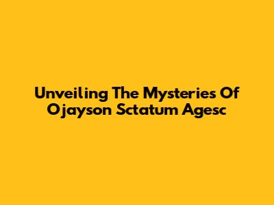 Unveiling The Mysteries Of Ojayson Sctatum Agesc