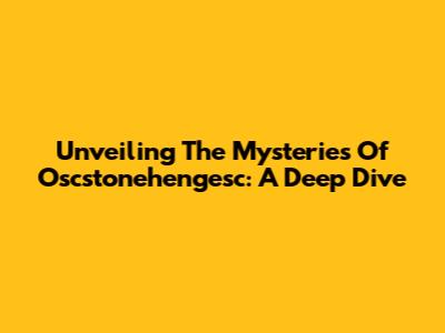 Unveiling The Mysteries Of Oscstonehengesc: A Deep Dive