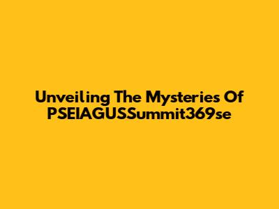 Unveiling The Mysteries Of PSEIAGUSSummit369se