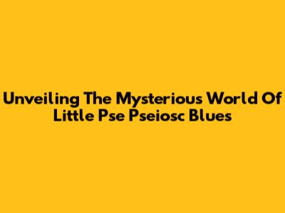 Unveiling The Mysterious World Of Little Pse Pseiosc Blues