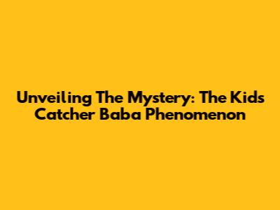 Unveiling The Mystery: The 'Kids Catcher Baba' Phenomenon