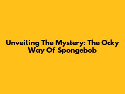 Unveiling The Mystery: The Ocky Way Of Spongebob